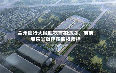 兰州银行大额股权首拍遇冷，前前十股东半数存在股权质押-第3张图片