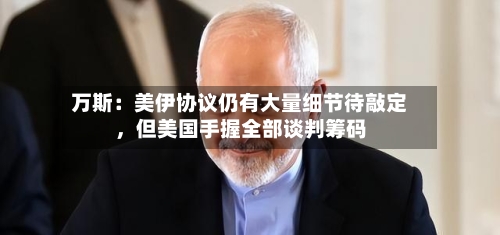 万斯：美伊协议仍有大量细节待敲定，但美国手握全部谈判筹码-第3张图片