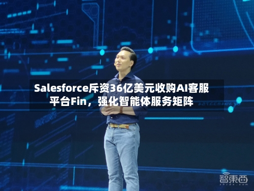 Salesforce斥资36亿美元收购AI客服平台Fin	，强化智能体服务矩阵-第2张图片