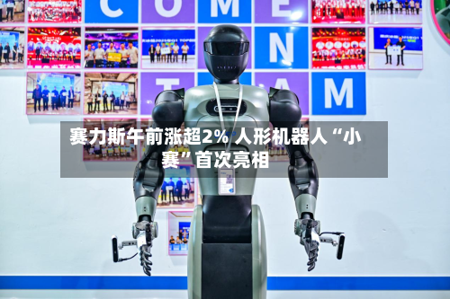 赛力斯午前涨超2% 人形机器人“小赛	”首次亮相-第2张图片