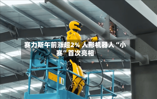 赛力斯午前涨超2% 人形机器人“小赛”首次亮相-第3张图片