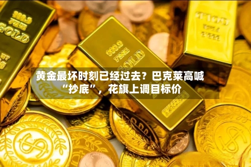 黄金最坏时刻已经过去？巴克莱高喊“抄底”，花旗上调目标价-第3张图片