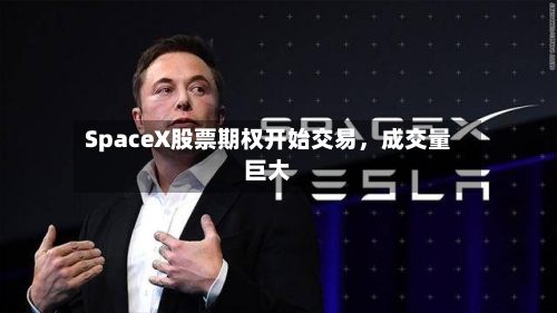 SpaceX股票期权开始交易，成交量巨大-第3张图片