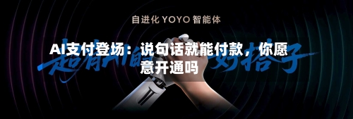 AI支付登场：说句话就能付款，你愿意开通吗-第2张图片