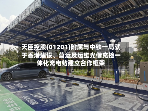 天臣控股(01201)附属与中铁一局就于香港建设、营运及运维光储充检一体化充电站建立合作框架-第3张图片