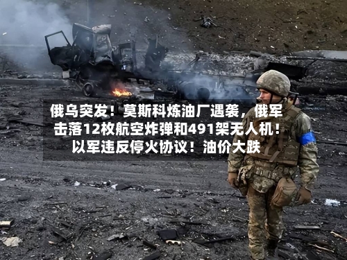 俄乌突发！莫斯科炼油厂遇袭，俄军击落12枚航空炸弹和491架无人机！以军违反停火协议！油价大跌-第3张图片
