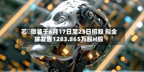 芯碁微装于6月17日至23日招股 拟全球发售1283.865万股H股
