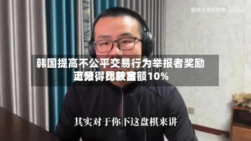 韩国提高不公平交易行为举报者奖励上限，比较高可分得罚款金额10%-第2张图片