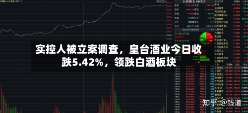 实控人被立案调查，皇台酒业今日收跌5.42%，领跌白酒板块-第2张图片