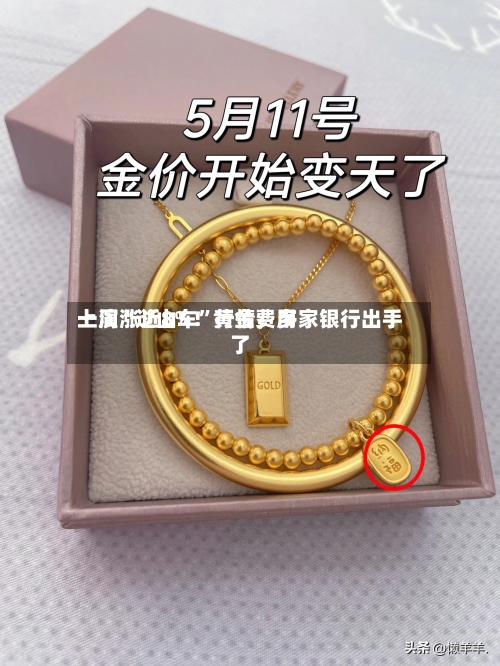一周涨近8%！黄金费用上演“过山车”行情，多家银行出手了-第3张图片