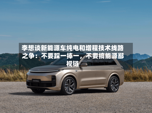 李想谈新能源车纯电和增程技术线路之争：不要踩一捧一，不要搞能源鄙视链-第2张图片