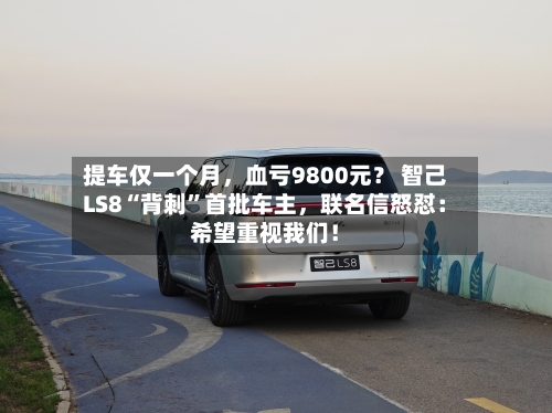 提车仅一个月	，血亏9800元？ 智己LS8“背刺	”首批车主，联名信怒怼：希望重视我们！-第3张图片
