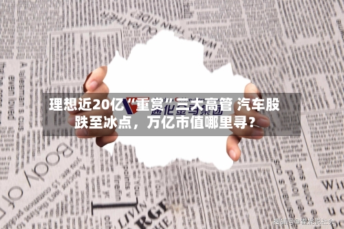 理想近20亿“重赏”三大高管 汽车股跌至冰点	，万亿市值哪里寻？-第3张图片