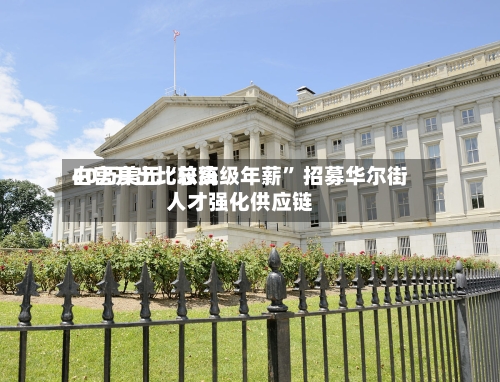 白宫开出比较高40万美元“总统级年薪	” 招募华尔街人才强化供应链-第2张图片