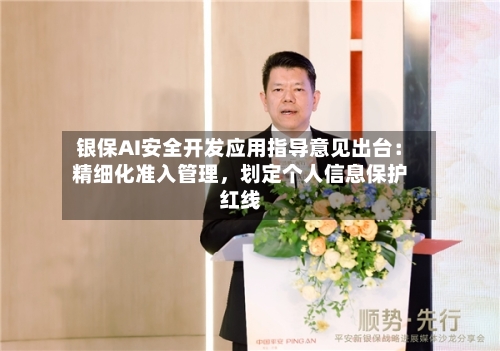 银保AI安全开发应用指导意见出台：精细化准入管理，划定个人信息保护红线-第2张图片