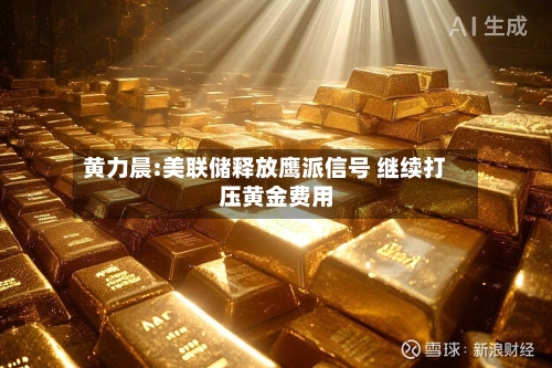 黄力晨:美联储释放鹰派信号 继续打压黄金费用-第2张图片