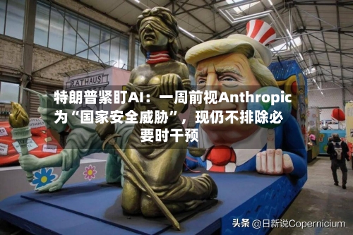 特朗普紧盯AI：一周前视Anthropic为“国家安全威胁	”	，现仍不排除必要时干预-第2张图片