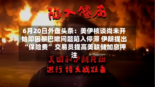 6月20日外盘头条：美伊核谈尚未开始即因黎巴嫩问题陷入停滞 伊朗提出“保险费” 交易员提高美联储加息押注-第3张图片