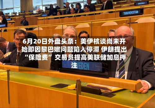6月20日外盘头条：美伊核谈尚未开始即因黎巴嫩问题陷入停滞 伊朗提出“保险费” 交易员提高美联储加息押注-第2张图片