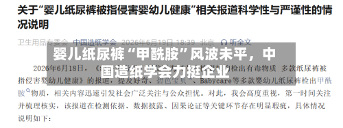 婴儿纸尿裤“甲酰胺”风波未平	，中国造纸学会力挺企业-第3张图片