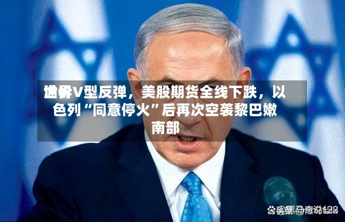 世界油价V型反弹，美股期货全线下跌，以色列“同意停火”后再次空袭黎巴嫩南部-第2张图片