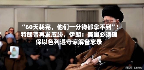 “60天耗完，他们一分钱都拿不到”！特朗普再发威胁	，伊朗：美国必须确保以色列遵守谅解备忘录-第2张图片