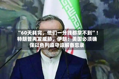 “60天耗完，他们一分钱都拿不到”！特朗普再发威胁	，伊朗：美国必须确保以色列遵守谅解备忘录-第3张图片