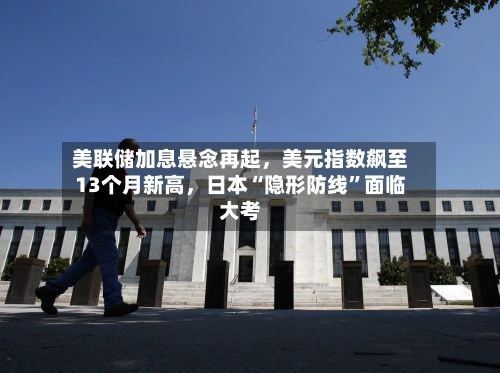 美联储加息悬念再起，美元指数飙至13个月新高，日本“隐形防线”面临大考-第2张图片