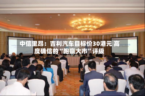 中信里昂：吉利汽车目标价30港元 高度确信的“跑赢大市”评级-第3张图片