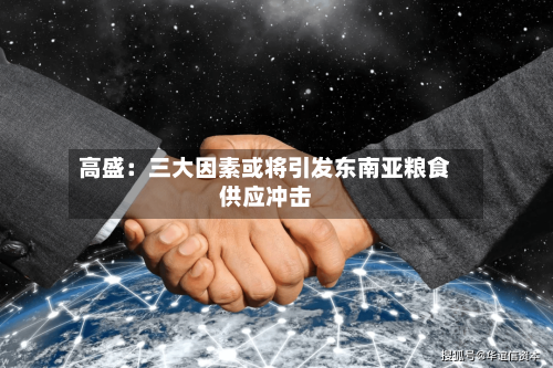 高盛：三大因素或将引发东南亚粮食供应冲击-第3张图片