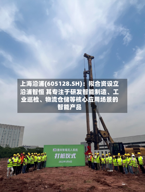 上海沿浦(605128.SH)：拟合资设立沿浦智恒 其专注于研发智能制造	、工业巡检、物流仓储等核心应用场景的智能产品-第3张图片