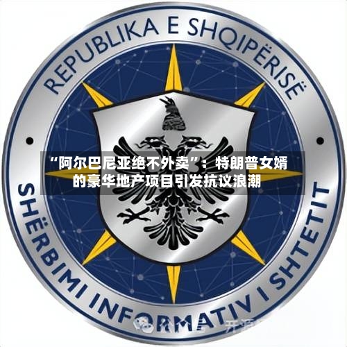 “阿尔巴尼亚绝不外卖”：特朗普女婿的豪华地产项目引发抗议浪潮-第2张图片