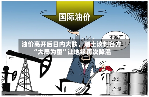 油价高开后日内大跌，瑞士谈判各方“大局为重	”让地缘再次降温-第2张图片