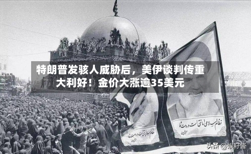特朗普发骇人威胁后，美伊谈判传重大利好！金价大涨逾35美元-第2张图片