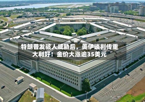 特朗普发骇人威胁后，美伊谈判传重大利好！金价大涨逾35美元-第3张图片