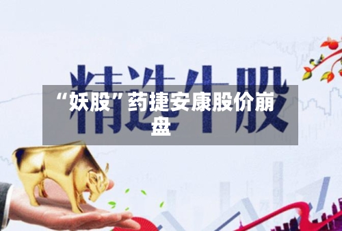 “妖股	”药捷安康股价崩盘-第2张图片