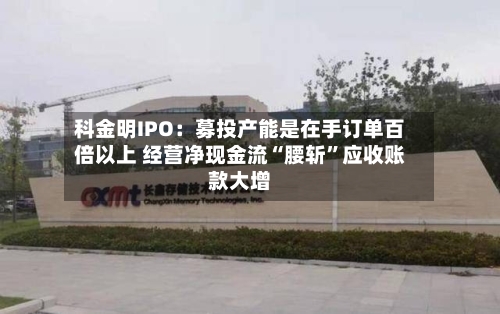 科金明IPO：募投产能是在手订单百倍以上 经营净现金流“腰斩	”应收账款大增-第2张图片