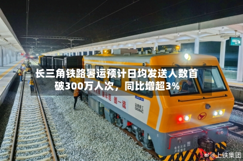长三角铁路暑运预计日均发送人数首破300万人次，同比增超3%-第3张图片