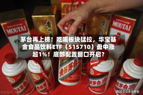茅台再上榜！吃喝板块猛拉	，华宝基金食品饮料ETF（515710）盘中涨超1%！底部配置窗口开启？-第3张图片