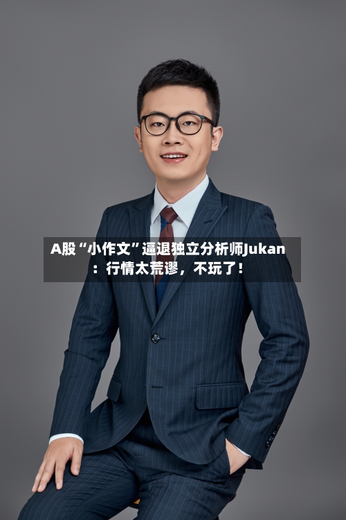 A股“小作文”逼退独立分析师Jukan：行情太荒谬，不玩了！-第3张图片