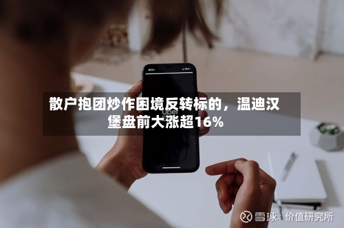 散户抱团炒作困境反转标的，温迪汉堡盘前大涨超16%-第2张图片