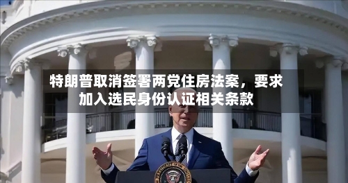 特朗普取消签署两党住房法案，要求加入选民身份认证相关条款-第3张图片
