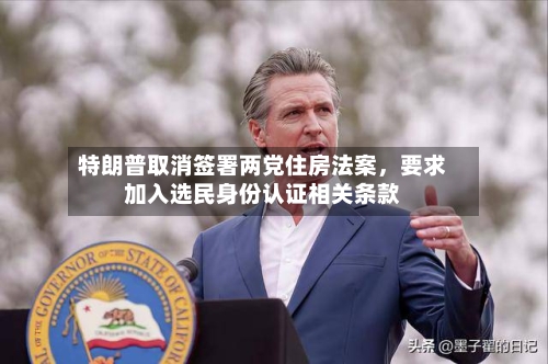 特朗普取消签署两党住房法案，要求加入选民身份认证相关条款-第2张图片