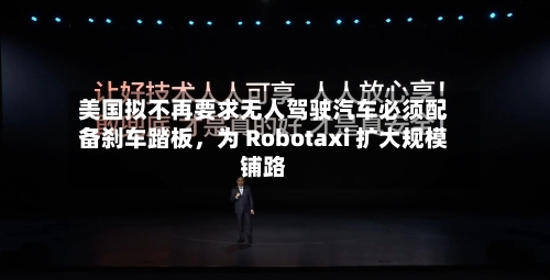 美国拟不再要求无人驾驶汽车必须配备刹车踏板，为 Robotaxi 扩大规模铺路-第3张图片