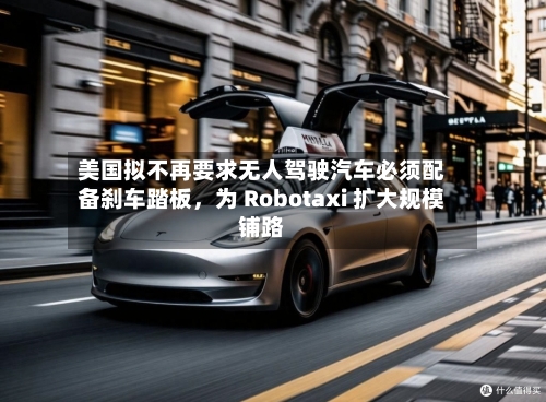 美国拟不再要求无人驾驶汽车必须配备刹车踏板，为 Robotaxi 扩大规模铺路-第2张图片