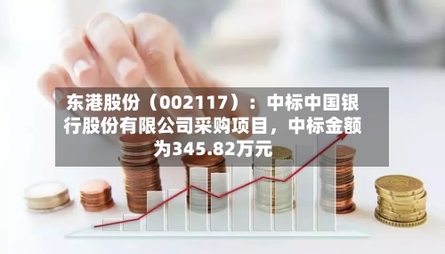 东港股份（002117）：中标中国银行股份有限公司采购项目	，中标金额为345.82万元-第3张图片
