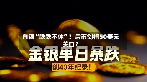 白银“跌跌不休”！后市剑指50美元关口？-第3张图片