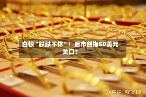 白银“跌跌不休	”！后市剑指50美元关口？-第2张图片