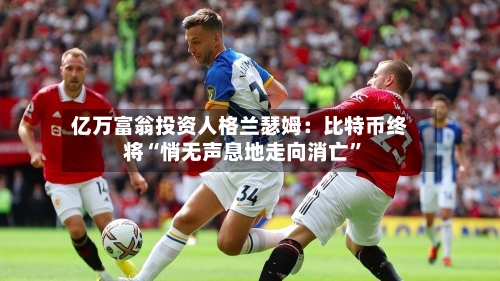 亿万富翁投资人格兰瑟姆：比特币终将“悄无声息地走向消亡”-第3张图片
