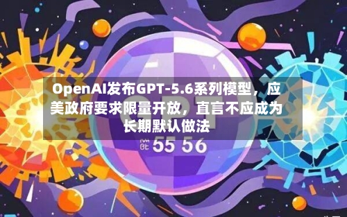 OpenAI发布GPT-5.6系列模型，应美政府要求限量开放	，直言不应成为长期默认做法-第3张图片